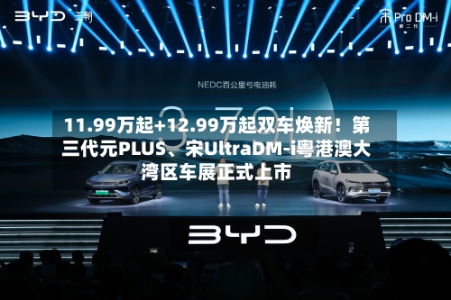 11.99万起+12.99万起双车焕新！第三代元PLUS、宋UltraDM-i粤港澳大湾区车展正式上市