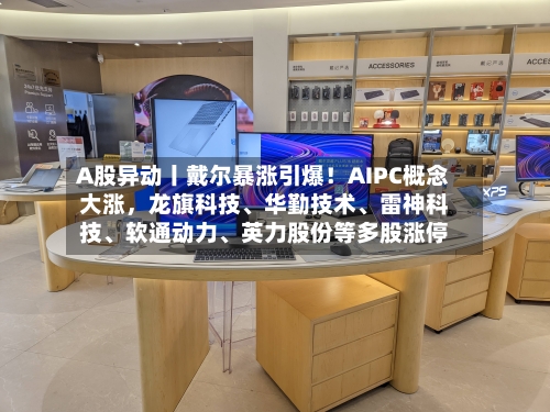 A股异动丨戴尔暴涨引爆！AIPC概念大涨，龙旗科技、华勤技术、雷神科技、软通动力、英力股份等多股涨停