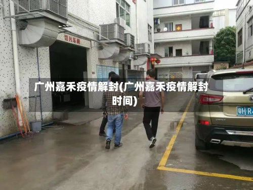 广州嘉禾疫情解封(广州嘉禾疫情解封时间)