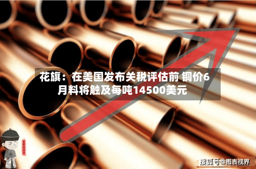 花旗:在美国发布关税评估前 铜价6月料将触及每吨14500美元-第2张图片