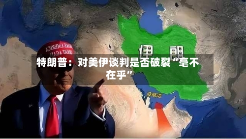 特朗普：对美伊谈判是否破裂“毫不在乎”-第2张图片