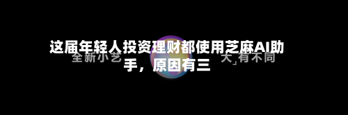 这届年轻人投资理财都使用芝麻AI助手,原因有三