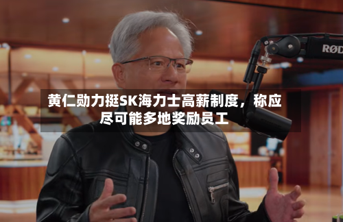 黄仁勋力挺SK海力士高薪制度,称应尽可能多地奖励员工
