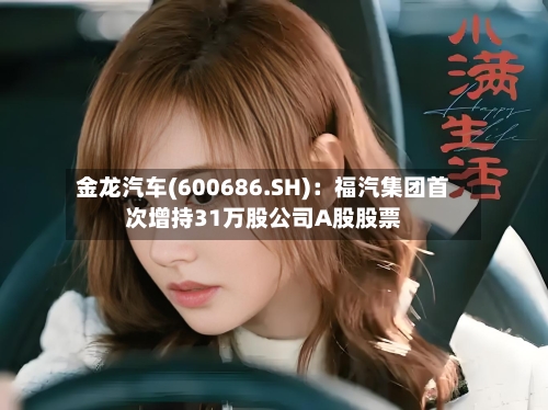 金龙汽车(600686.SH):福汽集团首次增持31万股公司A股股票