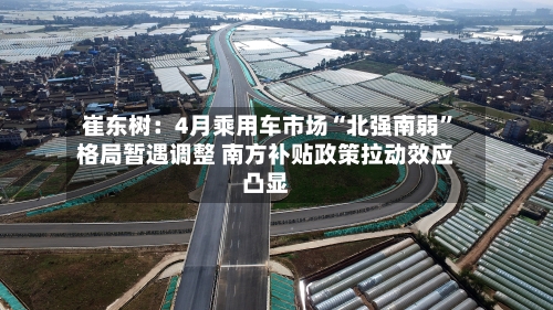 崔东树:4月乘用车市场“北强南弱”格局暂遇调整 南方补贴政策拉动效应凸显