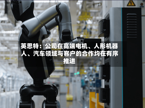 英思特:公司在高端电机、人形机器人、汽车领域与客户的合作均在有序推进