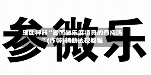 辅助神器“湖南微乐麻将真的有挂吗”(作弊)辅助透视教程-第2张图片