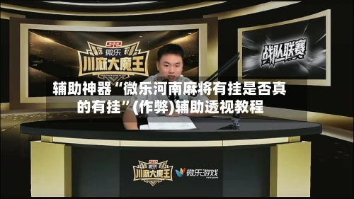 辅助神器“微乐河南麻将有挂是否真的有挂”(作弊)辅助透视教程-第3张图片