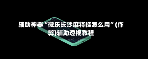 辅助神器“微乐长沙麻将挂怎么用”(作弊)辅助透视教程