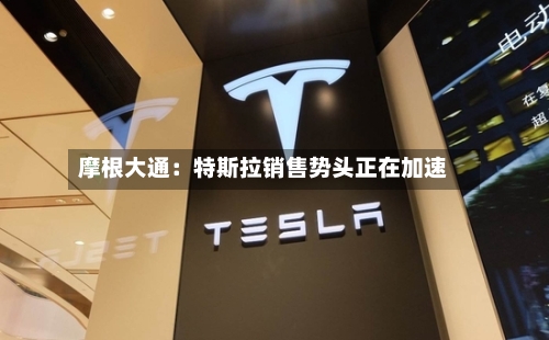 摩根大通：特斯拉销售势头正在加速-第3张图片