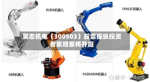 昊志机电(300503)股票操纵投资者索赔案将开庭