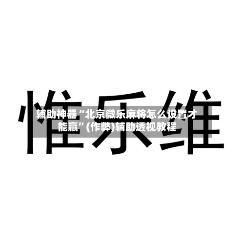 辅助神器“北京微乐麻将怎么设置才能赢”(作弊)辅助透视教程