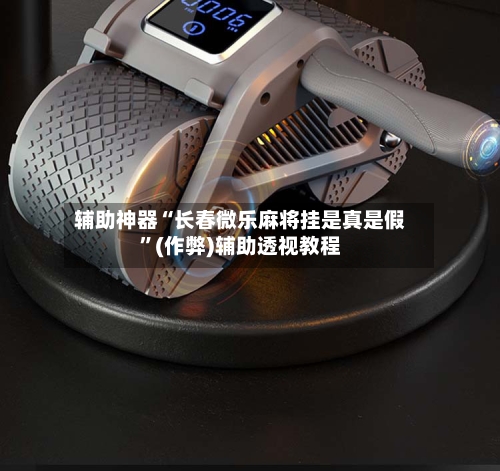 辅助神器“长春微乐麻将挂是真是假”(作弊)辅助透视教程