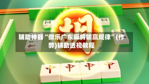 辅助神器“微乐广东麻将输赢规律	”(作弊)辅助透视教程-第3张图片