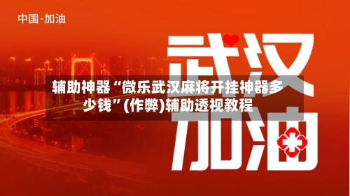 辅助神器“微乐武汉麻将开挂神器多少钱”(作弊)辅助透视教程-第3张图片
