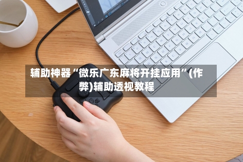 辅助神器“微乐广东麻将开挂应用”(作弊)辅助透视教程-第1张图片