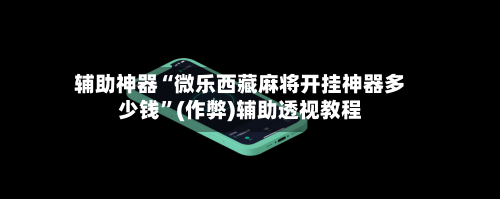 辅助神器“微乐西藏麻将开挂神器多少钱”(作弊)辅助透视教程-第1张图片