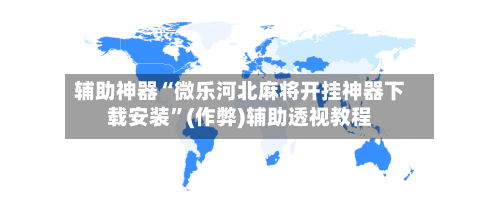 辅助神器“微乐河北麻将开挂神器下载安装”(作弊)辅助透视教程-第2张图片
