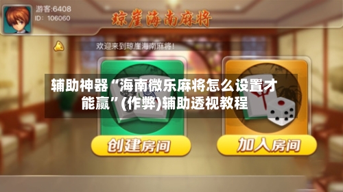 辅助神器“海南微乐麻将怎么设置才能赢”(作弊)辅助透视教程-第1张图片