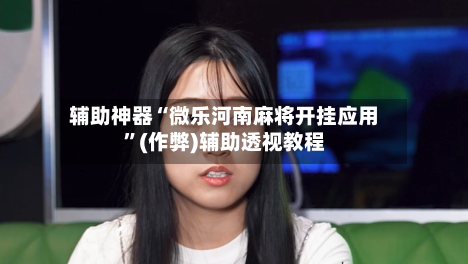 辅助神器“微乐河南麻将开挂应用”(作弊)辅助透视教程-第2张图片