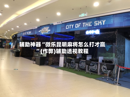 辅助神器“微乐昆明麻将怎么打才赢	”(作弊)辅助透视教程-第2张图片