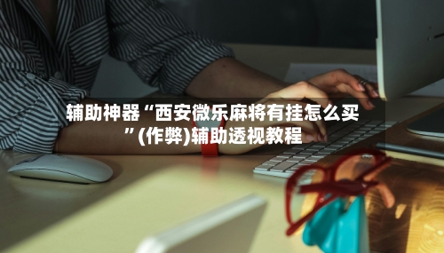 辅助神器“西安微乐麻将有挂怎么买	”(作弊)辅助透视教程-第3张图片