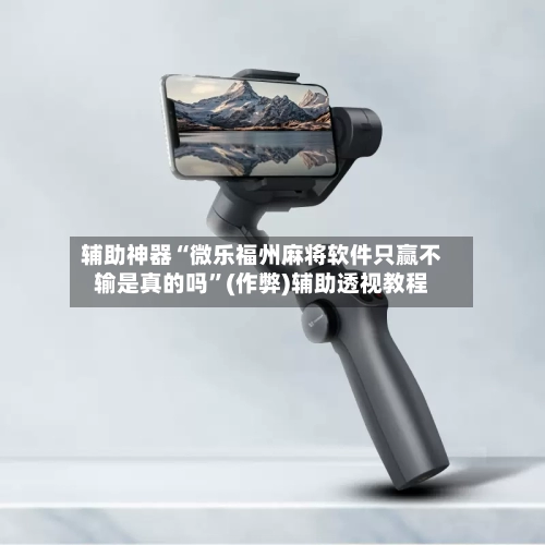 辅助神器“微乐福州麻将软件只赢不输是真的吗”(作弊)辅助透视教程