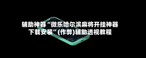 辅助神器“微乐哈尔滨麻将开挂神器下载安装	”(作弊)辅助透视教程-第3张图片