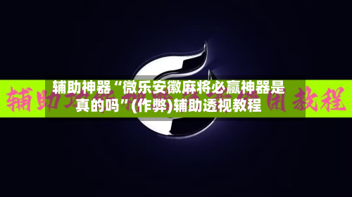 辅助神器“微乐安徽麻将必赢神器是真的吗”(作弊)辅助透视教程-第2张图片