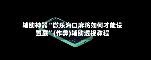 辅助神器“微乐海口麻将如何才能设置赢”(作弊)辅助透视教程-第3张图片