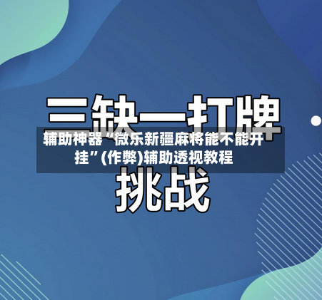 辅助神器“微乐新疆麻将能不能开挂”(作弊)辅助透视教程-第2张图片