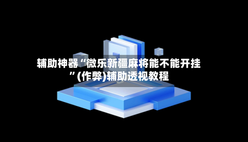 辅助神器“微乐新疆麻将能不能开挂”(作弊)辅助透视教程-第3张图片