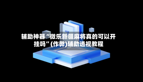 辅助神器“微乐新疆麻将真的可以开挂吗	”(作弊)辅助透视教程-第3张图片