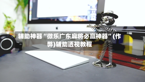 辅助神器“微乐广东麻将必赢神器”(作弊)辅助透视教程-第2张图片