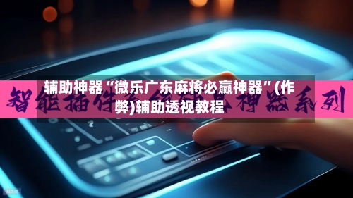 辅助神器“微乐广东麻将必赢神器	”(作弊)辅助透视教程-第3张图片