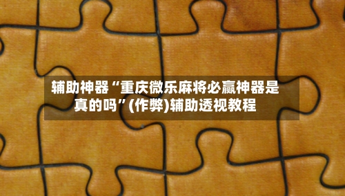 辅助神器“重庆微乐麻将必赢神器是真的吗”(作弊)辅助透视教程-第2张图片