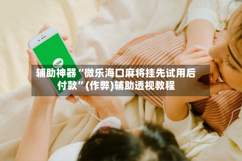 辅助神器“微乐海口麻将挂先试用后付款”(作弊)辅助透视教程-第2张图片