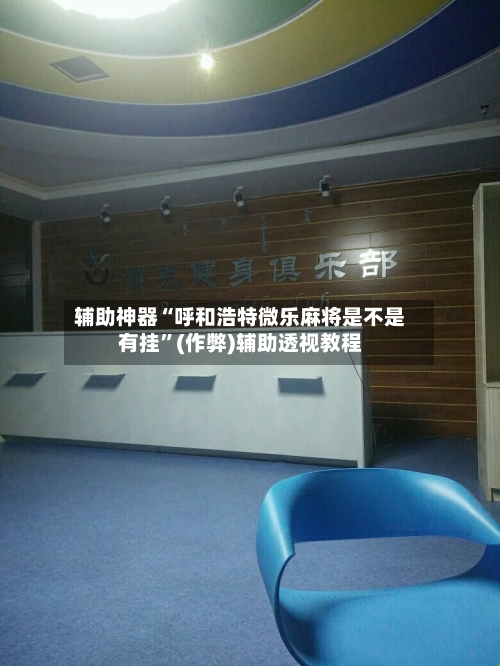 辅助神器“呼和浩特微乐麻将是不是有挂”(作弊)辅助透视教程-第2张图片