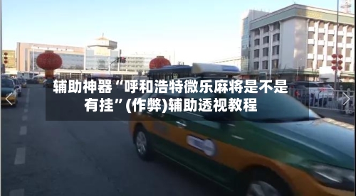辅助神器“呼和浩特微乐麻将是不是有挂”(作弊)辅助透视教程-第3张图片