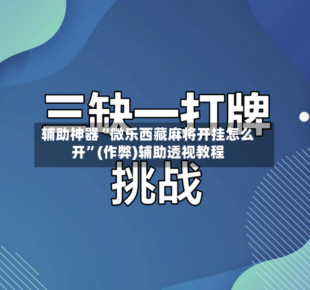 辅助神器“微乐西藏麻将开挂怎么开”(作弊)辅助透视教程