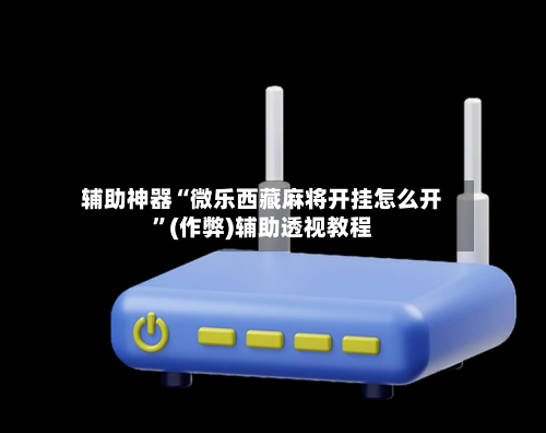 辅助神器“微乐西藏麻将开挂怎么开	”(作弊)辅助透视教程-第3张图片