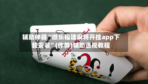 辅助神器“微乐福建麻将开挂app下载安装”(作弊)辅助透视教程-第2张图片