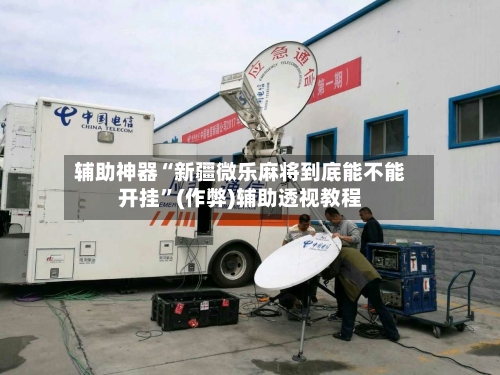 辅助神器“新疆微乐麻将到底能不能开挂”(作弊)辅助透视教程