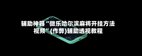 辅助神器“微乐哈尔滨麻将开挂方法视频	”(作弊)辅助透视教程-第3张图片