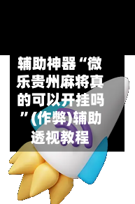 辅助神器“微乐贵州麻将真的可以开挂吗”(作弊)辅助透视教程