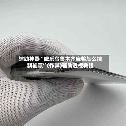 辅助神器“微乐乌鲁木齐麻将怎么控制输赢”(作弊)辅助透视教程