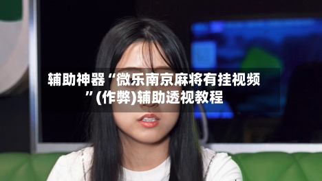 辅助神器“微乐南京麻将有挂视频”(作弊)辅助透视教程