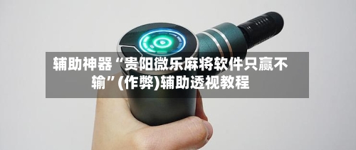 辅助神器“贵阳微乐麻将软件只赢不输”(作弊)辅助透视教程