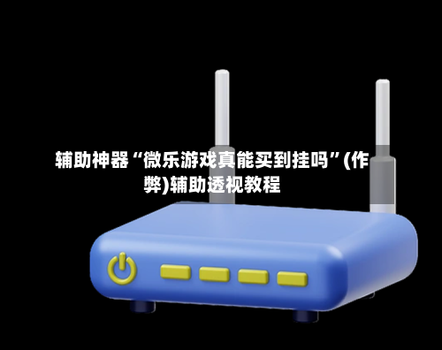 辅助神器“微乐游戏真能买到挂吗”(作弊)辅助透视教程