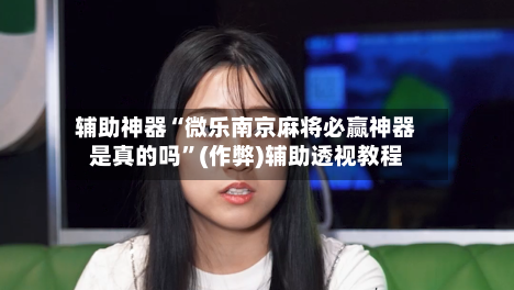 辅助神器“微乐南京麻将必赢神器是真的吗”(作弊)辅助透视教程-第3张图片